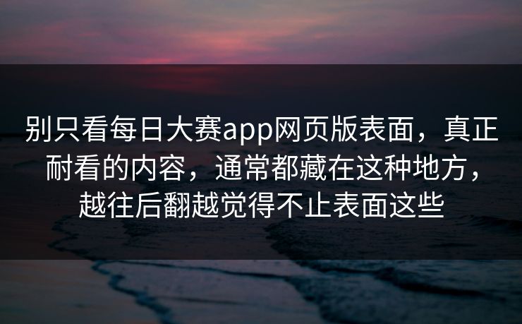 别只看每日大赛app网页版表面，真正耐看的内容，通常都藏在这种地方，越往后翻越觉得不止表面这些