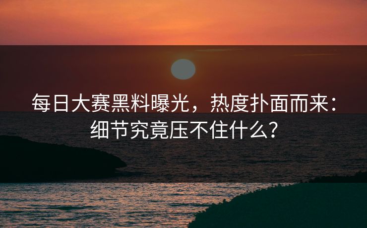 每日大赛黑料曝光，热度扑面而来：细节究竟压不住什么？