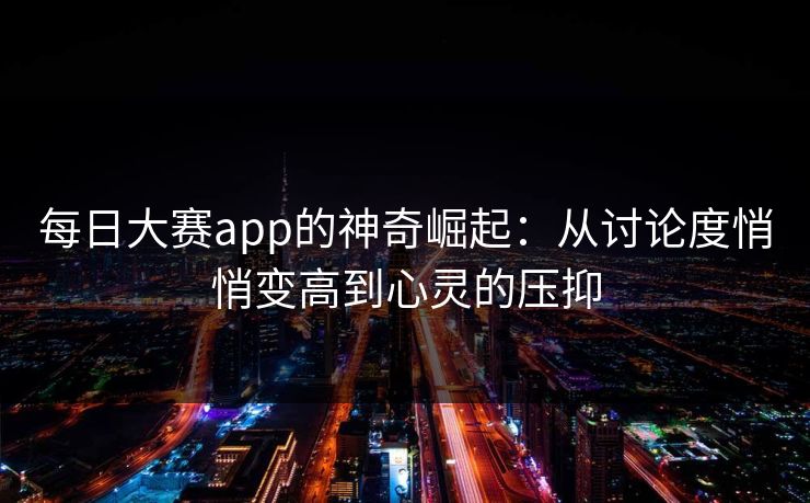 每日大赛app的神奇崛起：从讨论度悄悄变高到心灵的压抑