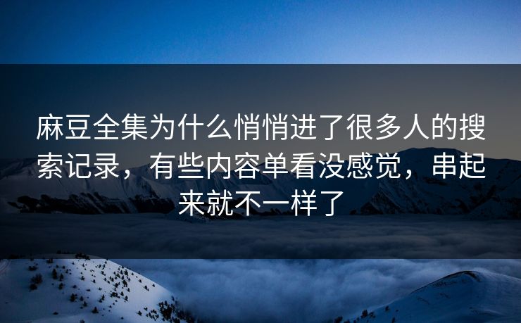 麻豆全集为什么悄悄进了很多人的搜索记录，有些内容单看没感觉，串起来就不一样了