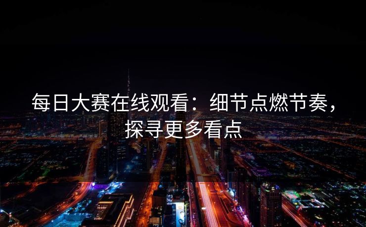 每日大赛在线观看：细节点燃节奏，探寻更多看点