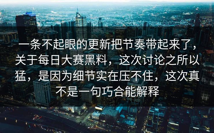 一条不起眼的更新把节奏带起来了，关于每日大赛黑料，这次讨论之所以猛，是因为细节实在压不住，这次真不是一句巧合能解释