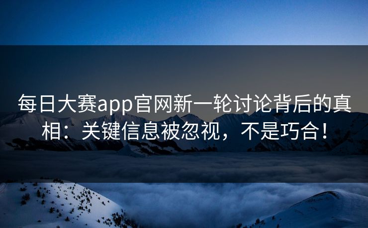 每日大赛app官网新一轮讨论背后的真相：关键信息被忽视，不是巧合！