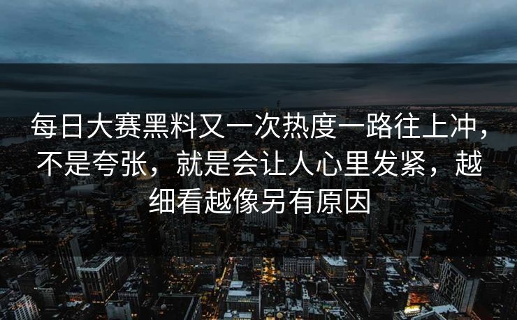 每日大赛黑料又一次热度一路往上冲，不是夸张，就是会让人心里发紧，越细看越像另有原因