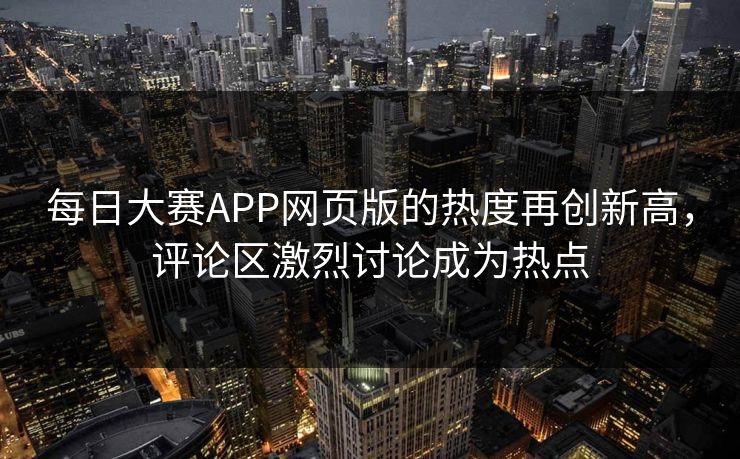 每日大赛APP网页版的热度再创新高，评论区激烈讨论成为热点
