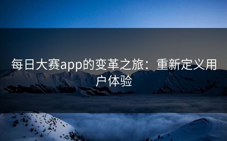 每日大赛app的变革之旅：重新定义用户体验
