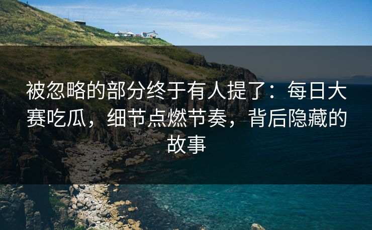被忽略的部分终于有人提了：每日大赛吃瓜，细节点燃节奏，背后隐藏的故事