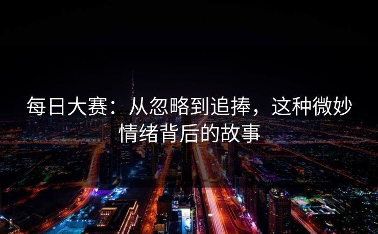 每日大赛：从忽略到追捧，这种微妙情绪背后的故事