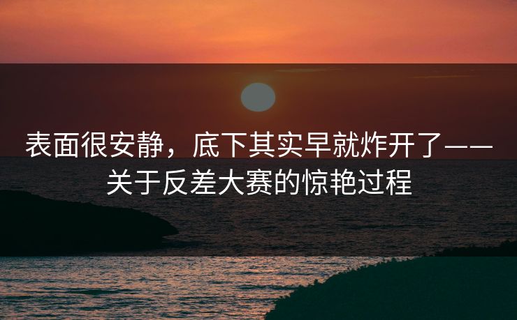 表面很安静，底下其实早就炸开了——关于反差大赛的惊艳过程