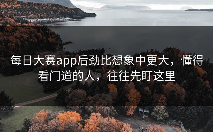 每日大赛app后劲比想象中更大，懂得看门道的人，往往先盯这里