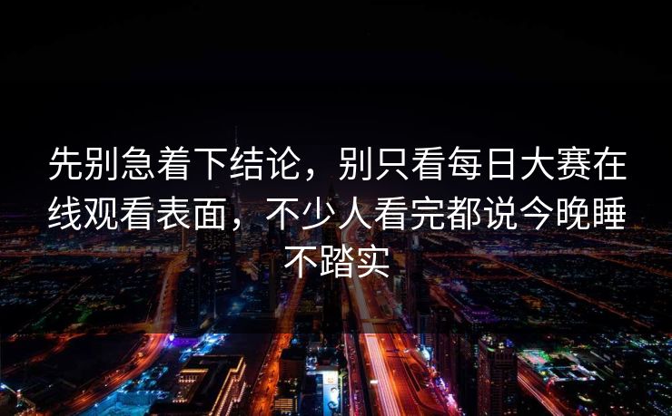 先别急着下结论，别只看每日大赛在线观看表面，不少人看完都说今晚睡不踏实