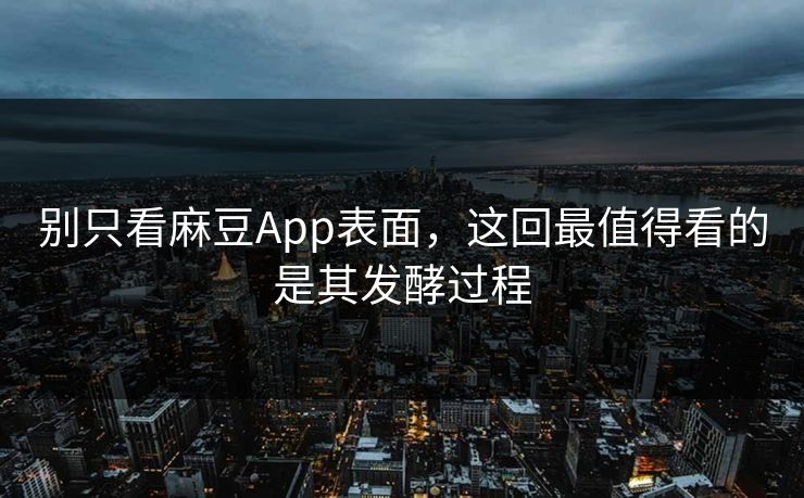 别只看麻豆App表面，这回最值得看的是其发酵过程