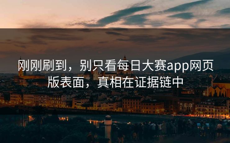 刚刚刷到，别只看每日大赛app网页版表面，真相在证据链中