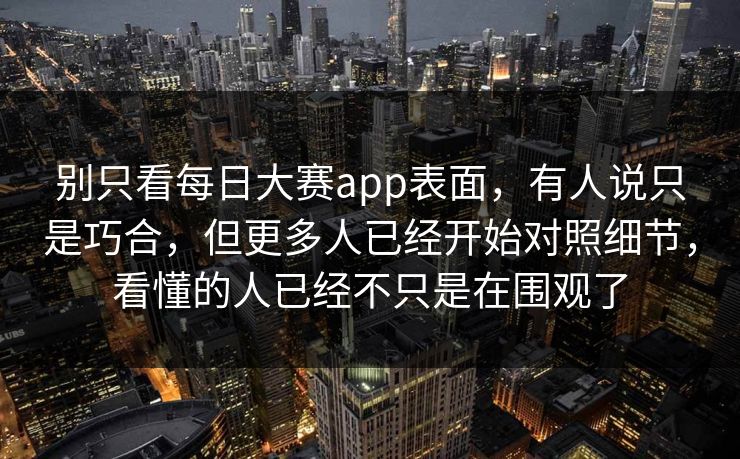 别只看每日大赛app表面，有人说只是巧合，但更多人已经开始对照细节，看懂的人已经不只是在围观了