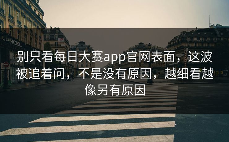 别只看每日大赛app官网表面，这波被追着问，不是没有原因，越细看越像另有原因