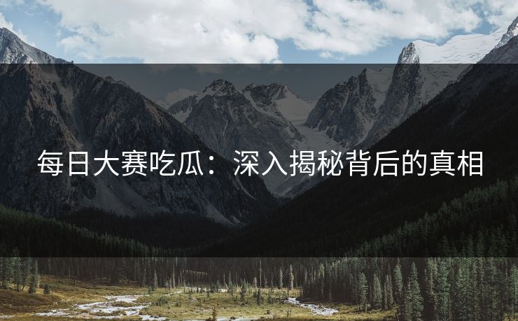 每日大赛吃瓜：深入揭秘背后的真相
