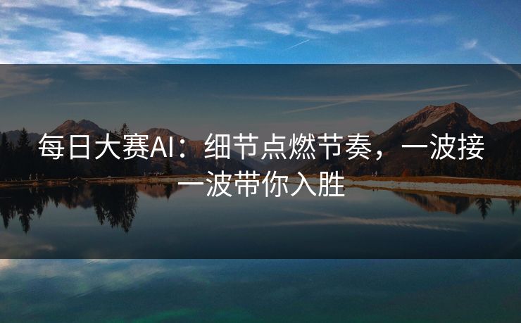 每日大赛AI：细节点燃节奏，一波接一波带你入胜