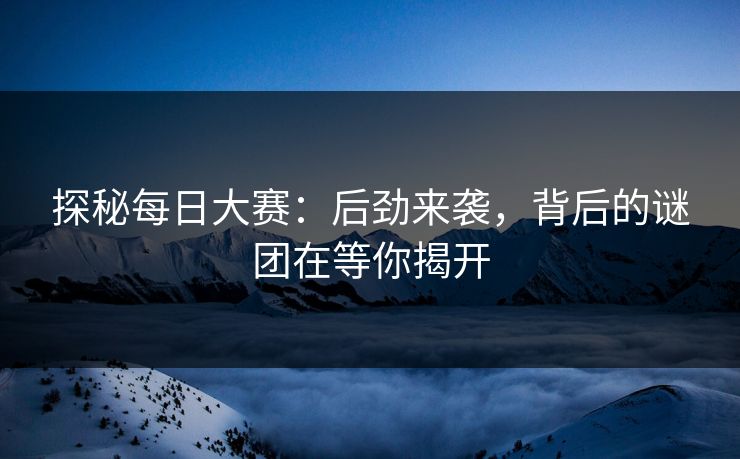 探秘每日大赛：后劲来袭，背后的谜团在等你揭开