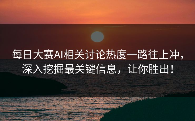 每日大赛AI相关讨论热度一路往上冲，深入挖掘最关键信息，让你胜出！