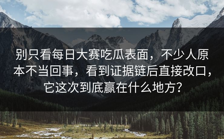 别只看每日大赛吃瓜表面，不少人原本不当回事，看到证据链后直接改口，它这次到底赢在什么地方？