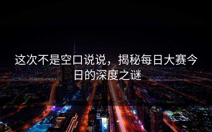 这次不是空口说说，揭秘每日大赛今日的深度之谜
