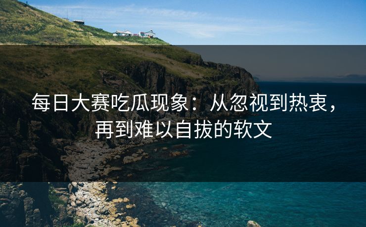 每日大赛吃瓜现象：从忽视到热衷，再到难以自拔的软文