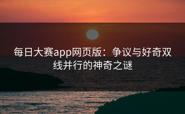 每日大赛app网页版：争议与好奇双线并行的神奇之谜
