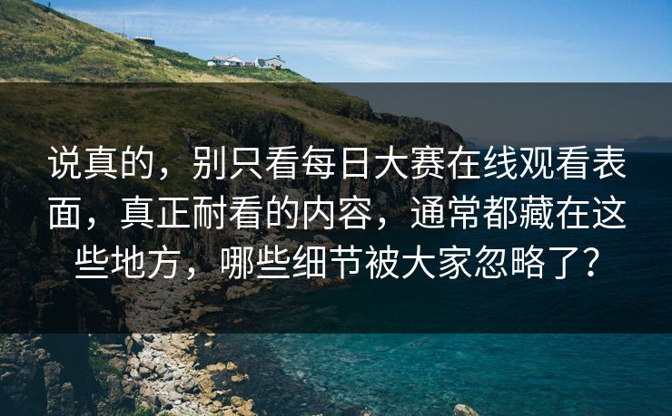 说真的，别只看每日大赛在线观看表面，真正耐看的内容，通常都藏在这些地方，哪些细节被大家忽略了？