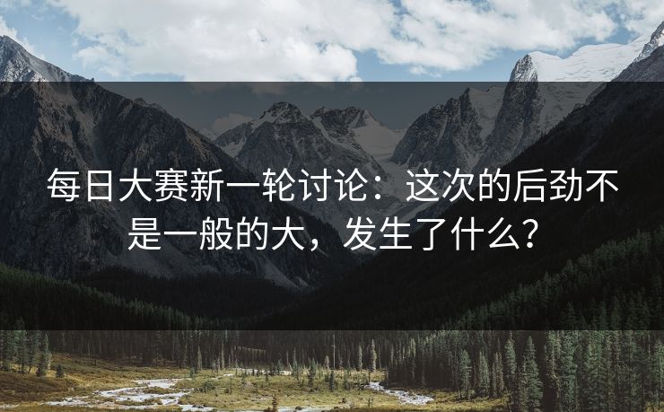每日大赛新一轮讨论：这次的后劲不是一般的大，发生了什么？