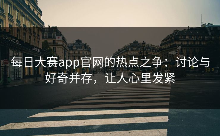 每日大赛app官网的热点之争：讨论与好奇并存，让人心里发紧