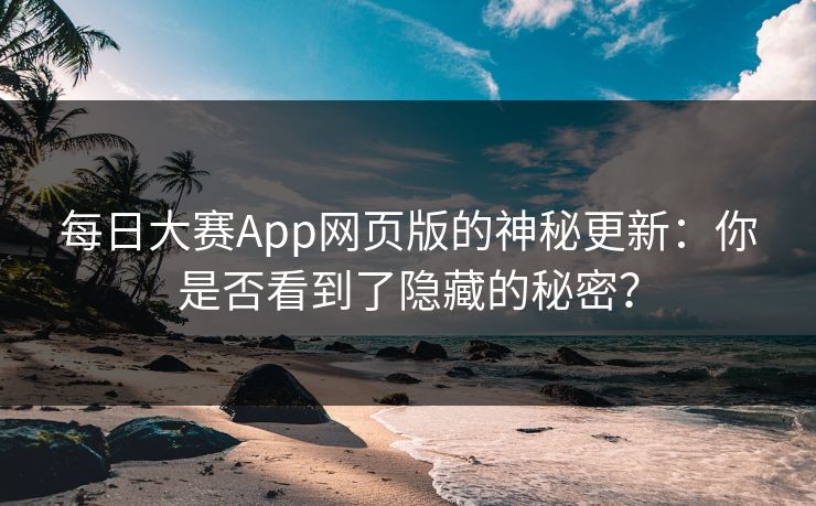 每日大赛App网页版的神秘更新：你是否看到了隐藏的秘密？