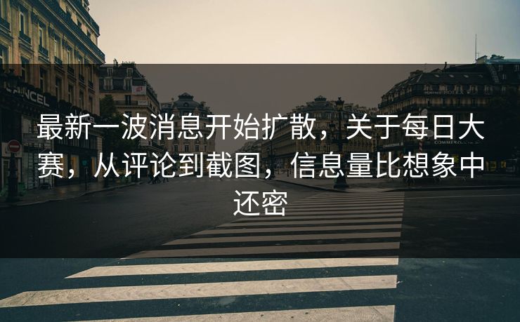 最新一波消息开始扩散，关于每日大赛，从评论到截图，信息量比想象中还密