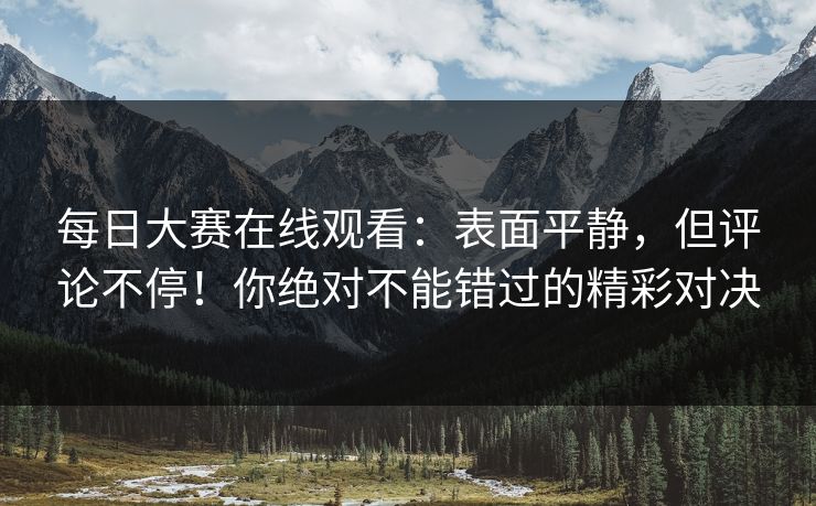 每日大赛在线观看：表面平静，但评论不停！你绝对不能错过的精彩对决
