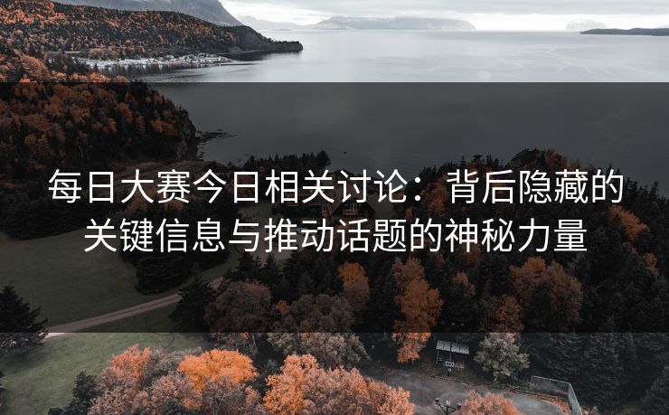 每日大赛今日相关讨论：背后隐藏的关键信息与推动话题的神秘力量