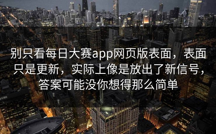 别只看每日大赛app网页版表面，表面只是更新，实际上像是放出了新信号，答案可能没你想得那么简单