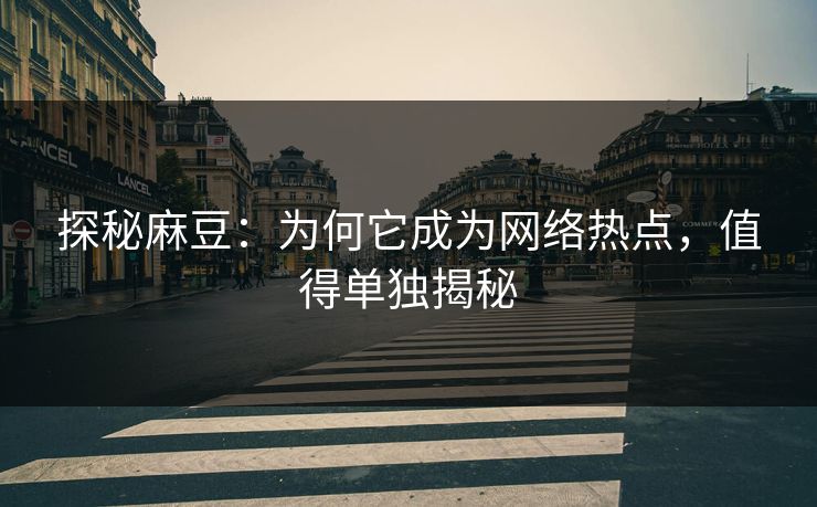 探秘麻豆：为何它成为网络热点，值得单独揭秘