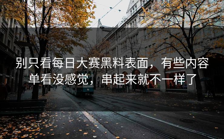 别只看每日大赛黑料表面，有些内容单看没感觉，串起来就不一样了