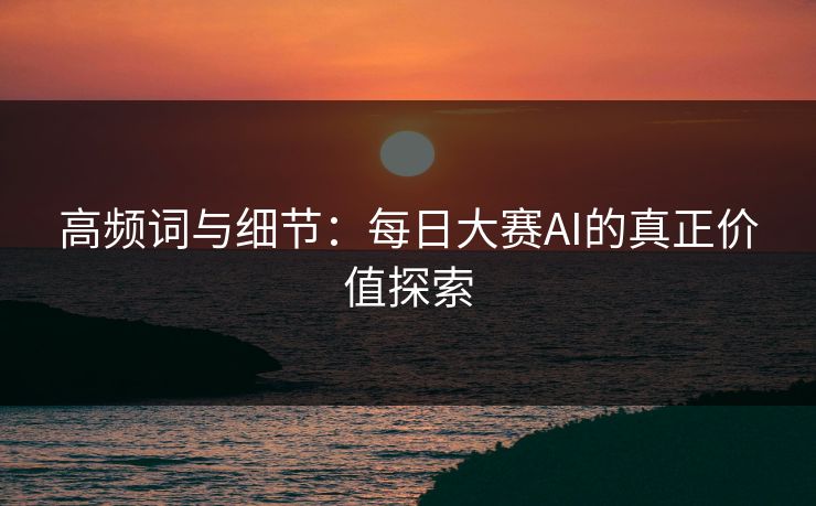 高频词与细节：每日大赛AI的真正价值探索