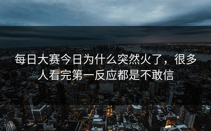 每日大赛今日为什么突然火了，很多人看完第一反应都是不敢信