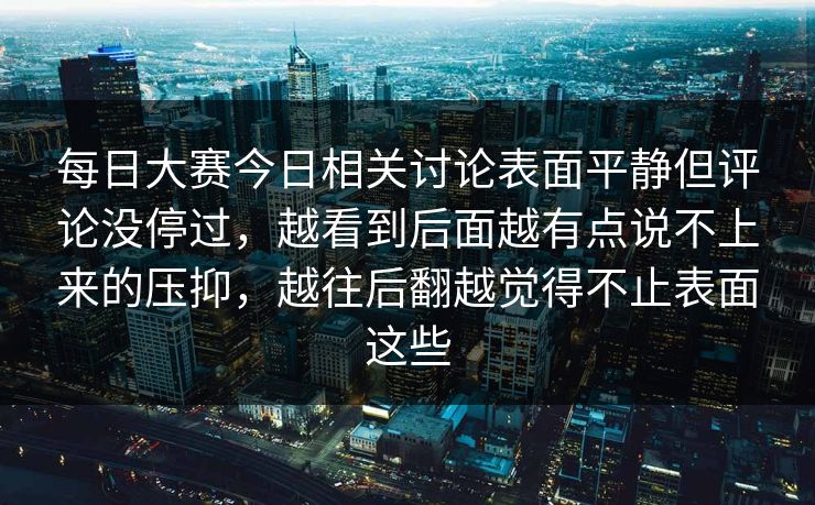 每日大赛今日相关讨论表面平静但评论没停过，越看到后面越有点说不上来的压抑，越往后翻越觉得不止表面这些