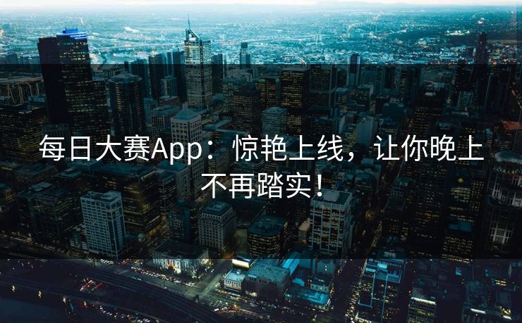 每日大赛App：惊艳上线，让你晚上不再踏实！