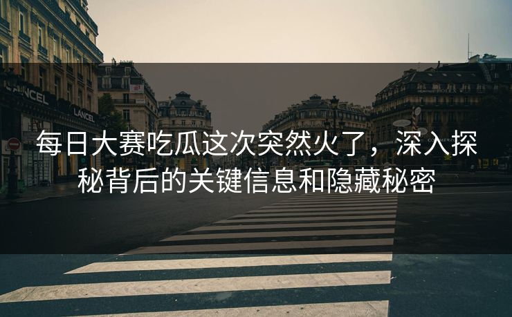 每日大赛吃瓜这次突然火了，深入探秘背后的关键信息和隐藏秘密