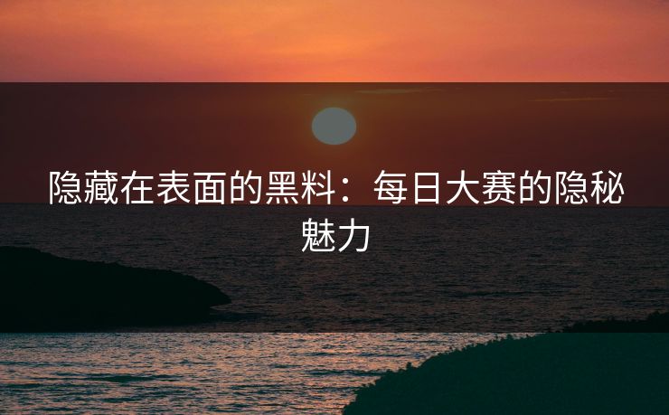 隐藏在表面的黑料：每日大赛的隐秘魅力