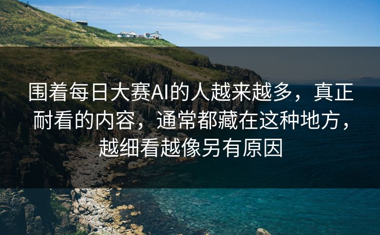 围着每日大赛AI的人越来越多，真正耐看的内容，通常都藏在这种地方，越细看越像另有原因