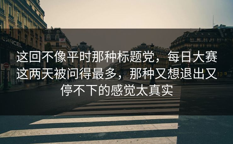 这回不像平时那种标题党，每日大赛这两天被问得最多，那种又想退出又停不下的感觉太真实
