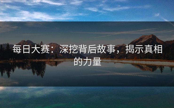 每日大赛：深挖背后故事，揭示真相的力量