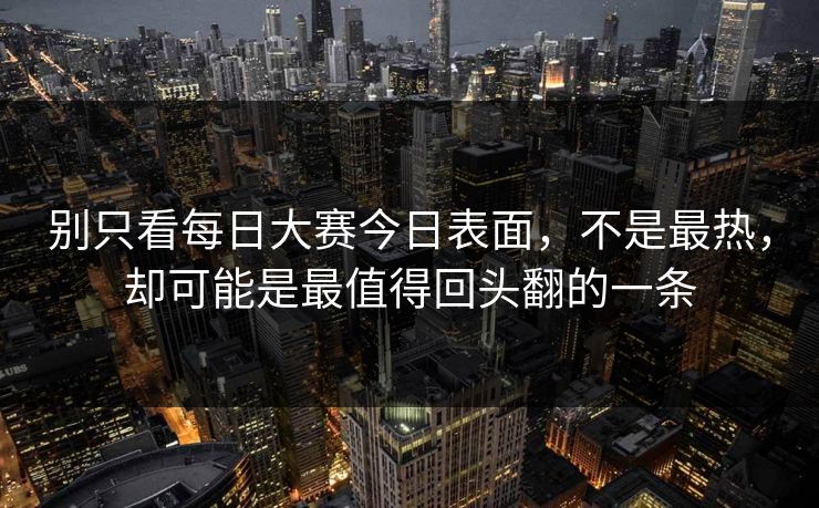 别只看每日大赛今日表面，不是最热，却可能是最值得回头翻的一条