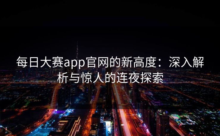 每日大赛app官网的新高度：深入解析与惊人的连夜探索