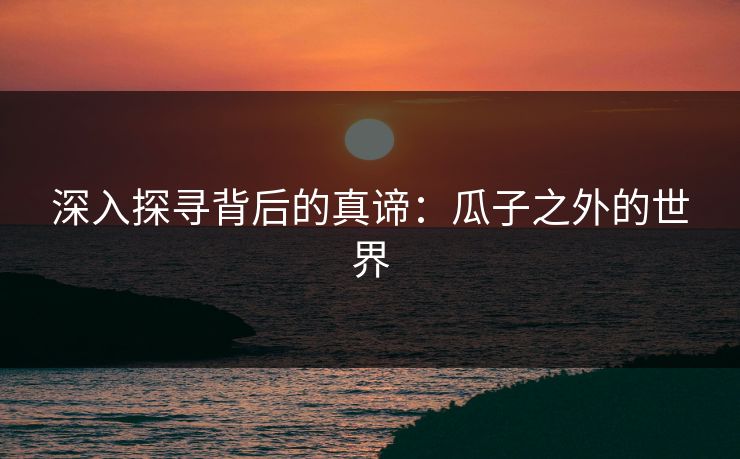深入探寻背后的真谛：瓜子之外的世界
