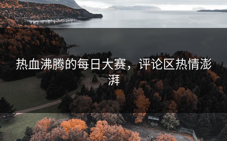 热血沸腾的每日大赛，评论区热情澎湃